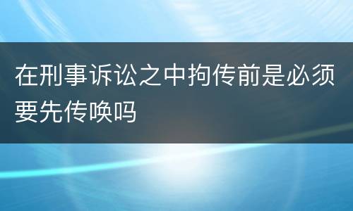 在刑事诉讼之中拘传前是必须要先传唤吗