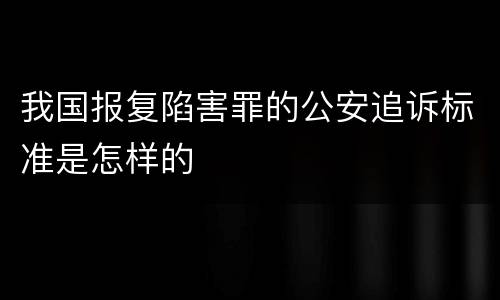 我国报复陷害罪的公安追诉标准是怎样的
