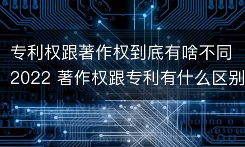 专利权跟著作权到底有啥不同2022 著作权跟专利有什么区别