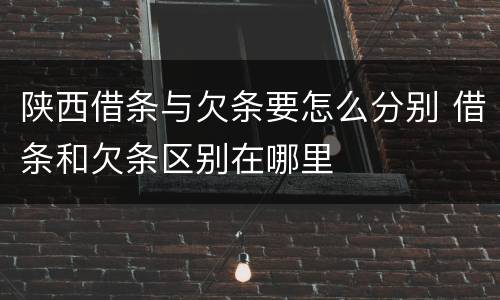 陕西借条与欠条要怎么分别 借条和欠条区别在哪里