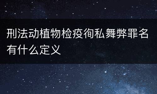 刑法动植物检疫徇私舞弊罪名有什么定义