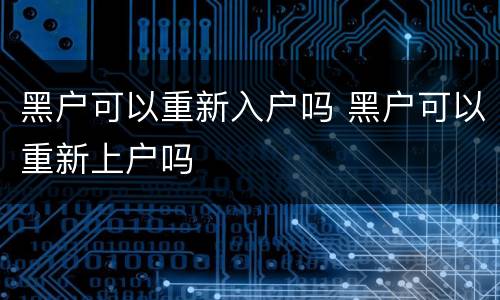 黑户可以重新入户吗 黑户可以重新上户吗