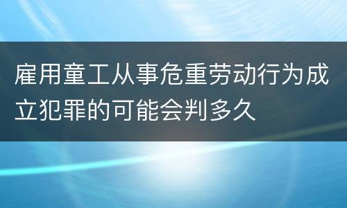 雇用童工从事危重劳动行为成立犯罪的可能会判多久