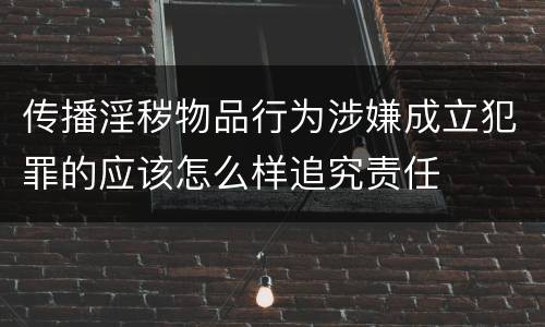 传播淫秽物品行为涉嫌成立犯罪的应该怎么样追究责任