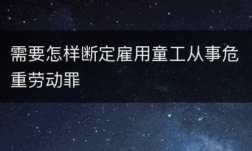 需要怎样断定雇用童工从事危重劳动罪