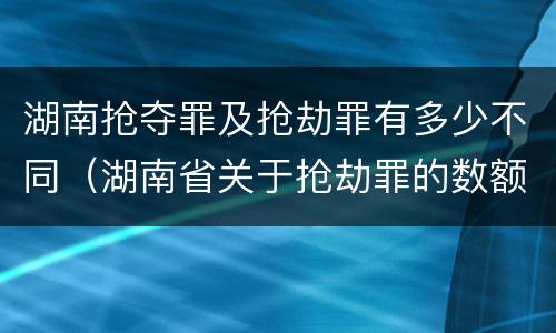 湖南抢夺罪及抢劫罪有多少不同（湖南省关于抢劫罪的数额规定）