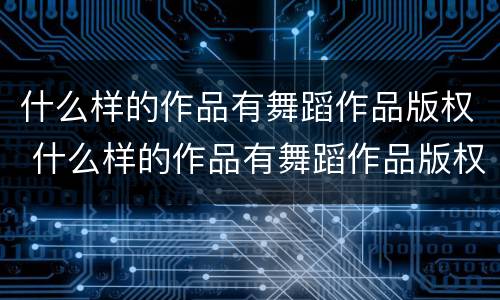 什么样的作品有舞蹈作品版权 什么样的作品有舞蹈作品版权问题
