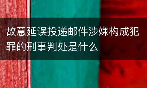 故意延误投递邮件涉嫌构成犯罪的刑事判处是什么
