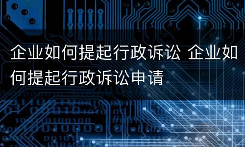 企业如何提起行政诉讼 企业如何提起行政诉讼申请