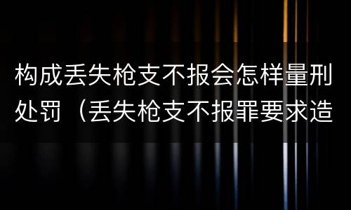 构成丢失枪支不报会怎样量刑处罚（丢失枪支不报罪要求造成了严重后果的才构成犯罪）