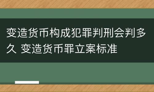 变造货币构成犯罪判刑会判多久 变造货币罪立案标准