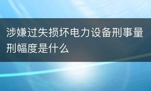 涉嫌过失损坏电力设备刑事量刑幅度是什么
