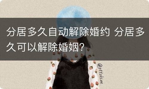 分居多久自动解除婚约 分居多久可以解除婚姻?