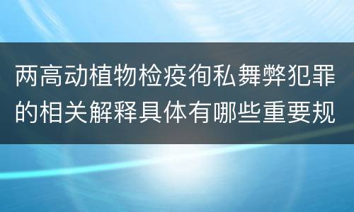 两高动植物检疫徇私舞弊犯罪的相关解释具体有哪些重要规定