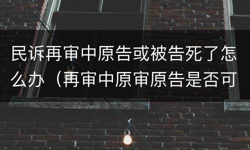 民诉再审中原告或被告死了怎么办（再审中原审原告是否可以撤回起诉）