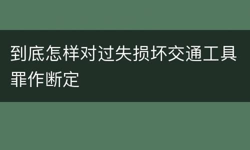 到底怎样对过失损坏交通工具罪作断定