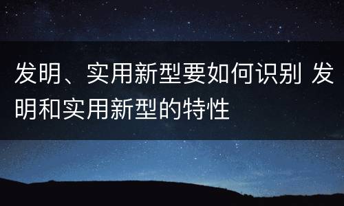 发明、实用新型要如何识别 发明和实用新型的特性