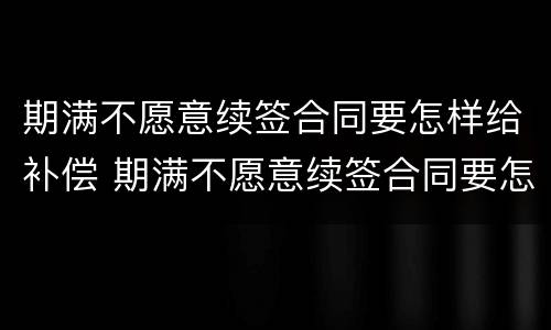 期满不愿意续签合同要怎样给补偿 期满不愿意续签合同要怎样给补偿款