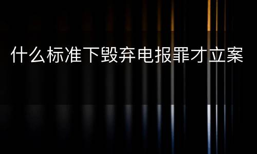 什么标准下毁弃电报罪才立案