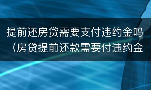 提前还房贷需要支付违约金吗（房贷提前还款需要付违约金）