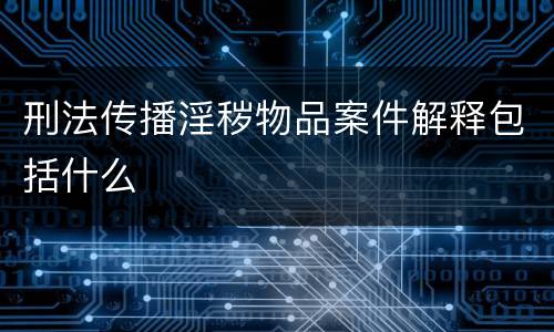 刑法传播淫秽物品案件解释包括什么