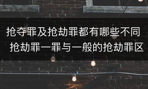 抢夺罪及抢劫罪都有哪些不同 抢劫罪一罪与一般的抢劫罪区别