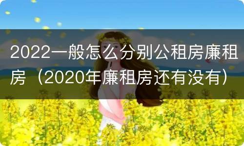 2022一般怎么分别公租房廉租房（2020年廉租房还有没有）