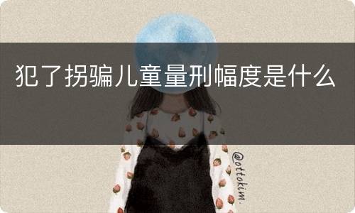 犯了拐骗儿童量刑幅度是什么