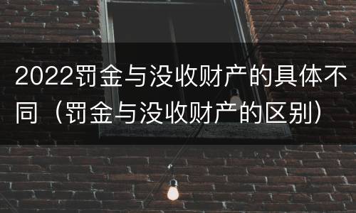 2022罚金与没收财产的具体不同（罚金与没收财产的区别）