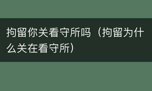 拘留你关看守所吗（拘留为什么关在看守所）