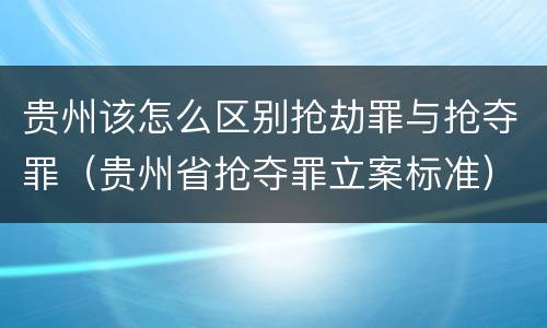 贵州该怎么区别抢劫罪与抢夺罪（贵州省抢夺罪立案标准）