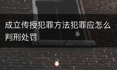 成立传授犯罪方法犯罪应怎么判刑处罚