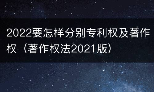 2022要怎样分别专利权及著作权（著作权法2021版）