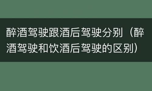 醉酒驾驶跟酒后驾驶分别（醉酒驾驶和饮酒后驾驶的区别）