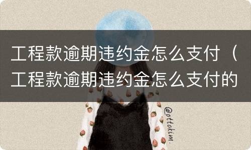 工程款逾期违约金怎么支付（工程款逾期违约金怎么支付的）