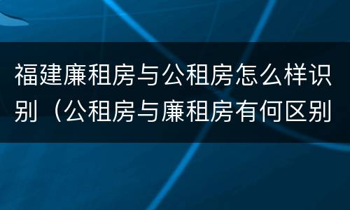 福建廉租房与公租房怎么样识别（公租房与廉租房有何区别）