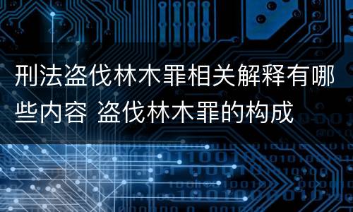 刑法盗伐林木罪相关解释有哪些内容 盗伐林木罪的构成