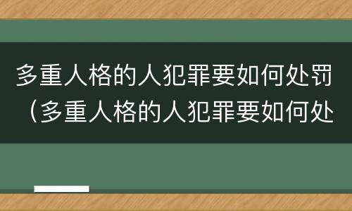 多重人格的人犯罪要如何处罚（多重人格的人犯罪要如何处罚他）