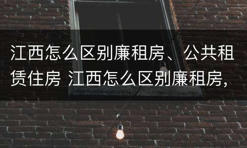 江西怎么区别廉租房、公共租赁住房 江西怎么区别廉租房,公共租赁住房呢