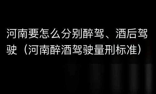 河南要怎么分别醉驾、酒后驾驶（河南醉酒驾驶量刑标准）