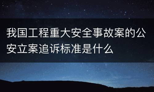 我国工程重大安全事故案的公安立案追诉标准是什么