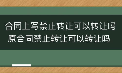 合同上写禁止转让可以转让吗 原合同禁止转让可以转让吗