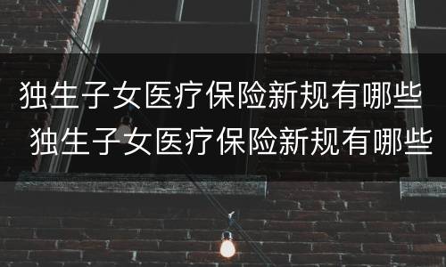 独生子女医疗保险新规有哪些 独生子女医疗保险新规有哪些内容