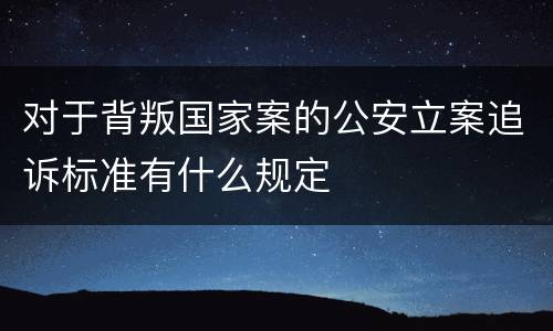 对于背叛国家案的公安立案追诉标准有什么规定