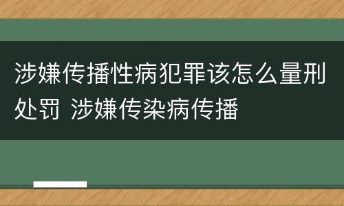 涉嫌传播性病犯罪该怎么量刑处罚 涉嫌传染病传播