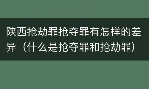 陕西抢劫罪抢夺罪有怎样的差异（什么是抢夺罪和抢劫罪）