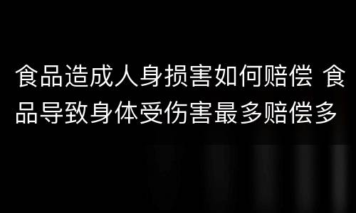 食品造成人身损害如何赔偿 食品导致身体受伤害最多赔偿多少