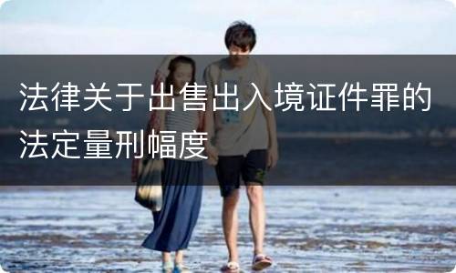 法律关于出售出入境证件罪的法定量刑幅度