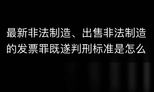 最新非法制造、出售非法制造的发票罪既遂判刑标准是怎么样的
