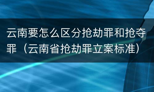 云南要怎么区分抢劫罪和抢夺罪（云南省抢劫罪立案标准）